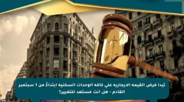 تبدأ فرض القيمة الإيجارية على كافة الوحدات السكنية ابتداءً من 1 سبتمبر القادم – هل أنت مستعد للتغيير؟